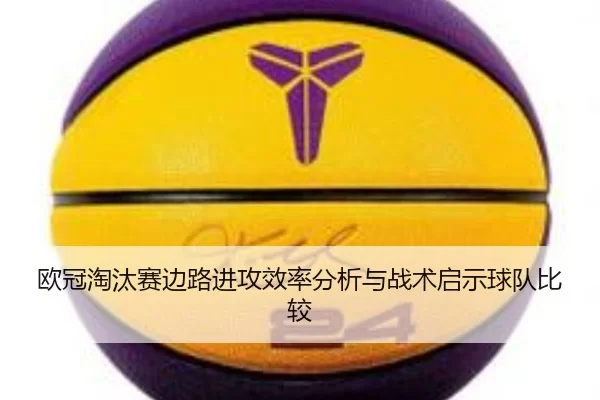 欧冠淘汰赛边路进攻效率分析与战术启示球队比较