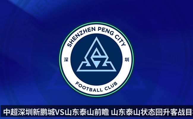 中超深圳新鹏城VS山东泰山前瞻 山东泰山状态回升客战目标全取三分(kaiyun)